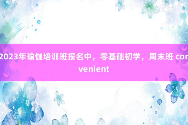2023年瑜伽培训班报名中，零基础初学，周末班 convenient