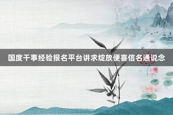 国度干事经验报名平台讲求绽放便喜信名通说念