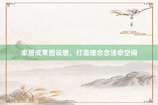 家居成果图设想，打造理念念活命空间