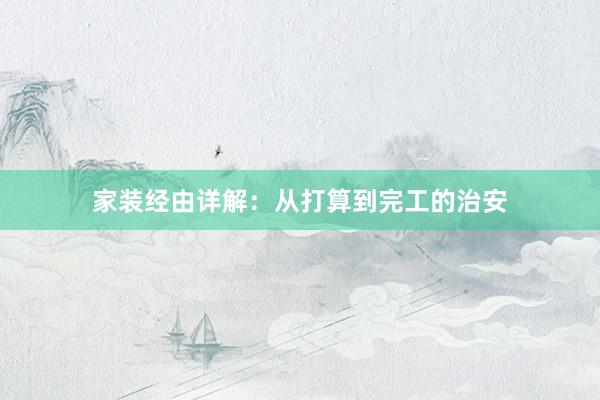 家装经由详解:从打算到完工的治安